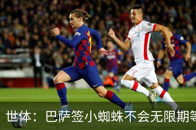 世体：巴萨签小蜘蛛不会无限期等马竞回应，世界杯结束是最后期限