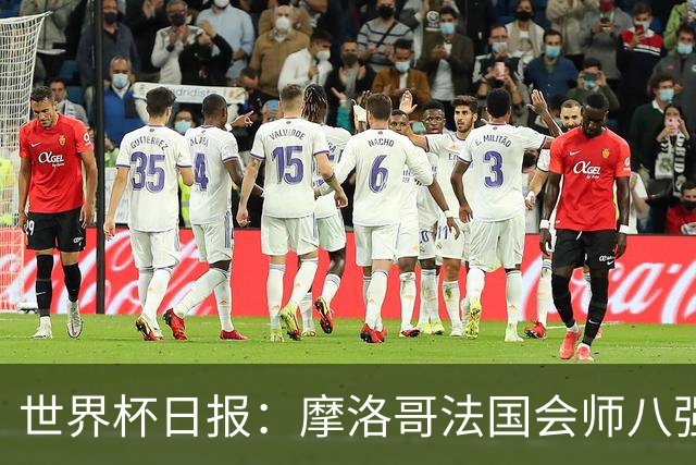 世界杯日报：摩洛哥法国会师八强 图赫尔辟谣球员使用伟哥