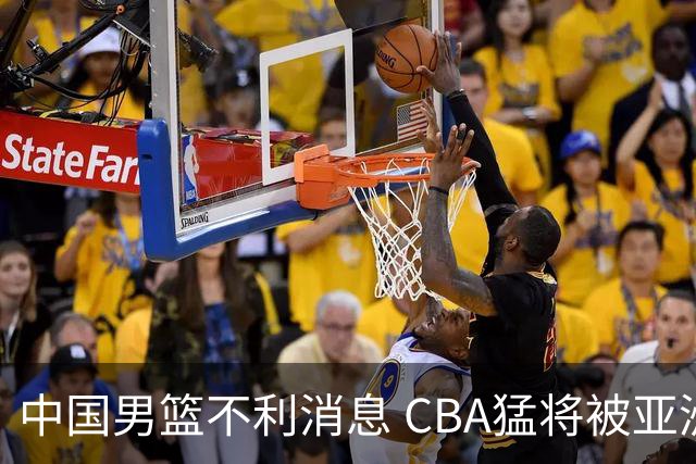 中国男篮不利消息 CBA猛将被亚洲劲敌抢先归化 亚运会难度升级