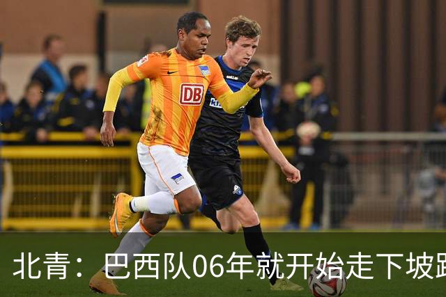 北青：巴西队06年就开始走下坡路，强如安帅也不能让他们走得更远