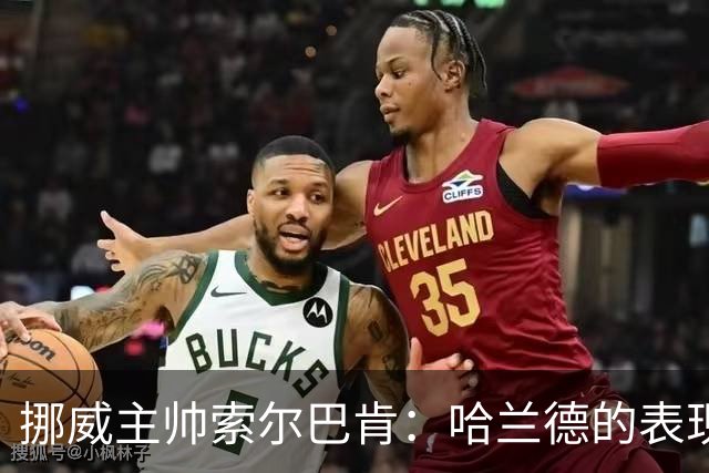 挪威主帅索尔巴肯：哈兰德的表现在预料之中，全队发挥接近完美