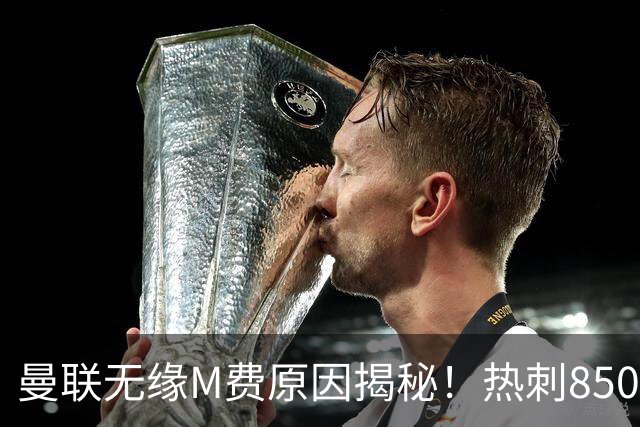 曼联无缘M费原因揭秘！热刺8500万钞能力截胡，没欧战凭啥狂花钱
