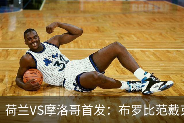 荷兰VS摩洛哥首发：布罗比范戴克先发 阿什拉夫出战