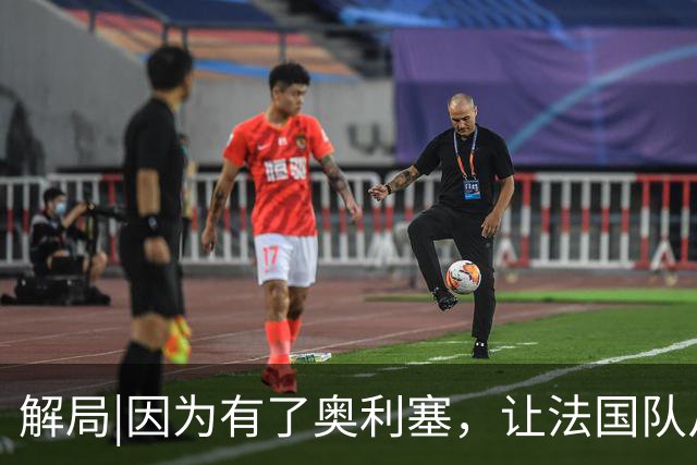 解局|因为有了奥利塞，让法国队从迷失欧洲杯到闪耀世界杯