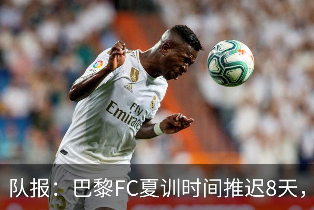 队报：巴黎FC夏训时间推迟8天，等待新主帅罗塞尼尔上任后再开始